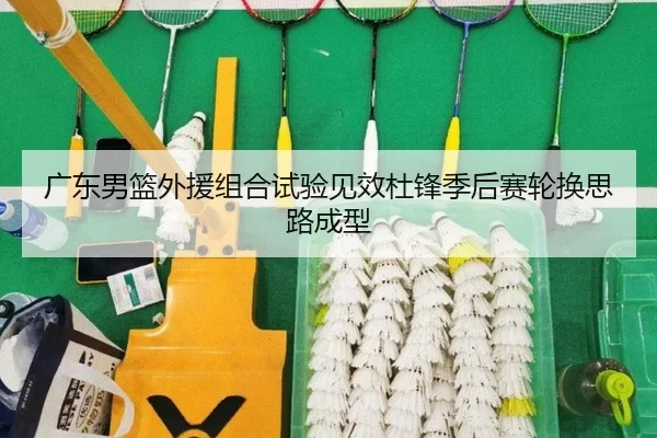 广东男篮外援组合试验见效杜锋季后赛轮换思路成型